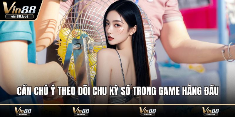 Cần chú ý theo dõi chu kỳ số trong game hàng đầu