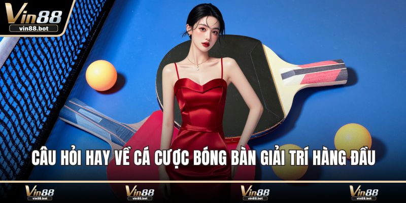 Câu hỏi hay về cá cược bóng bàn giải trí hàng đầu