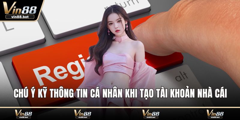 Chú ý kỹ thông tin cá nhân khi tạo tài khoản nhà cái