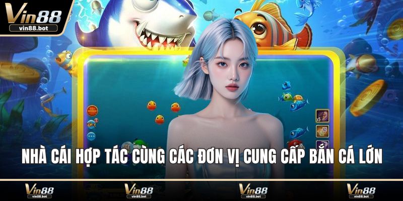 Nhà cái hợp tác cùng các đơn vị cung cấp bắn cá lớn