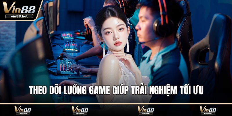 Theo dõi luồng game giúp trải nghiệm tối ưu